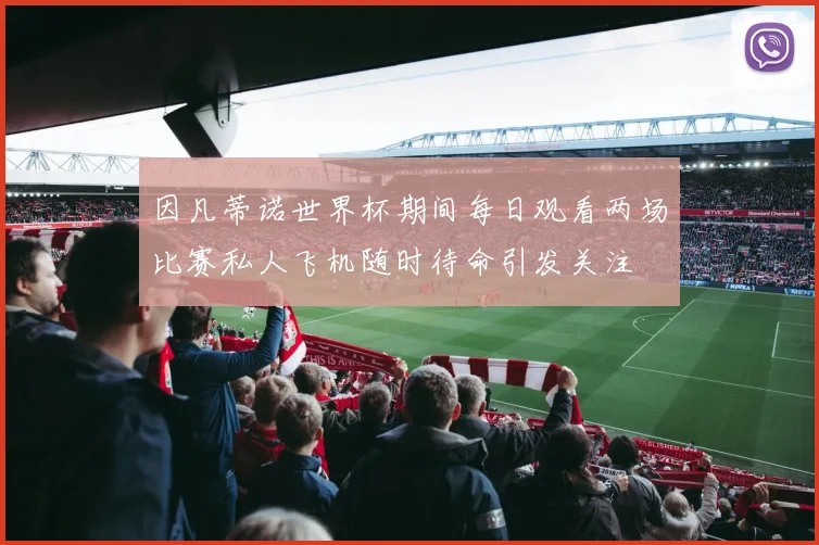 因凡蒂诺世界杯期间每日观看两场比赛私人飞机随时待命引发关注