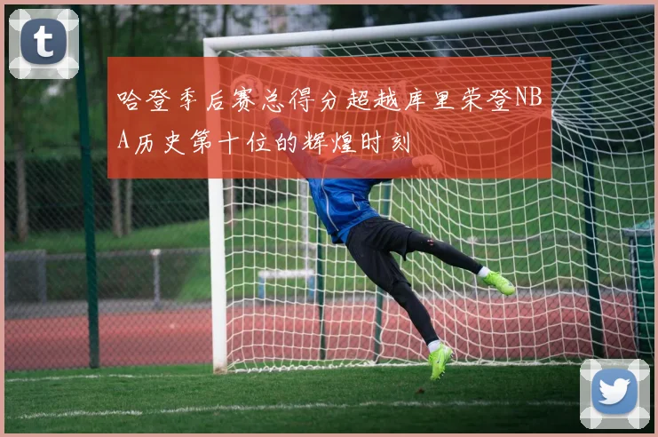 哈登季后赛总得分超越库里荣登NBA历史第十位的辉煌时刻