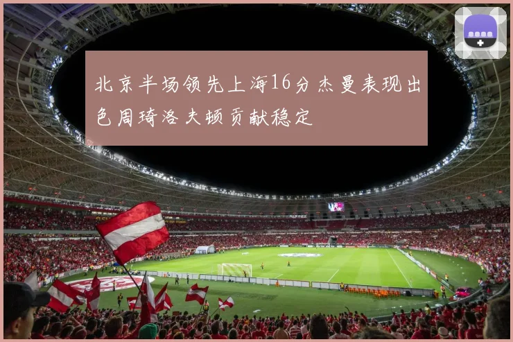 北京半场领先上海16分杰曼表现出色周琦洛夫顿贡献稳定