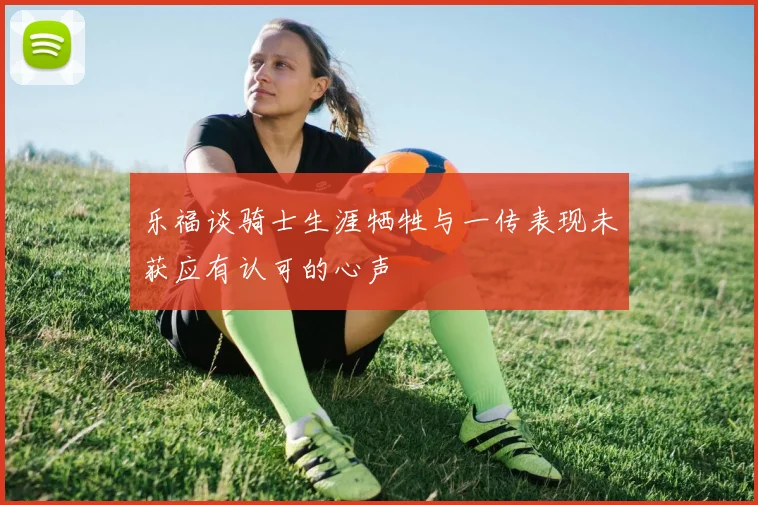 乐福谈骑士生涯牺牲与一传表现未获应有认可的心声