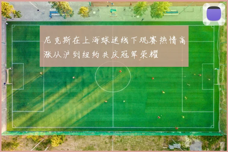 尼克斯在上海球迷线下观赛热情高涨从沪到纽约共庆冠军荣耀