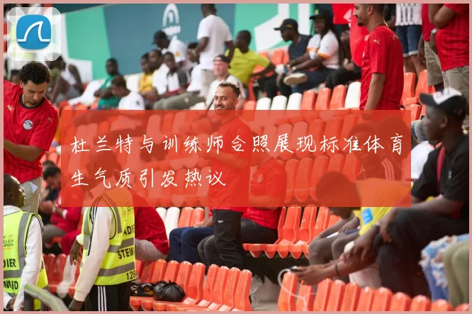 杜兰特与训练师合照展现标准体育生气质引发热议