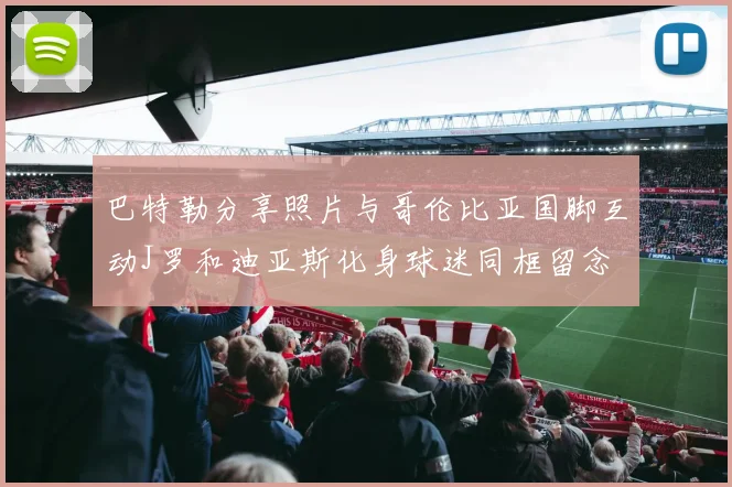 巴特勒分享照片与哥伦比亚国脚互动J罗和迪亚斯化身球迷同框留念