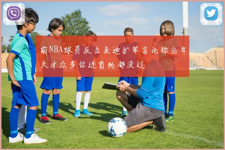 前NBA球员反击麦迪扩军言论称当年天才众多你连首轮都没过