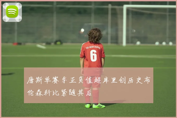 唐斯单赛季正负值超库里创历史布伦森科比紧随其后