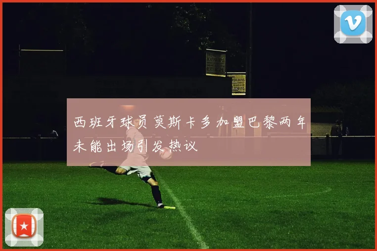 西班牙球员莫斯卡多加盟巴黎两年未能出场引发热议