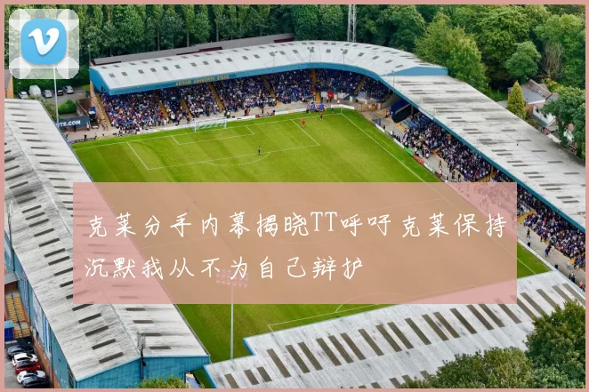 克莱分手内幕揭晓TT呼吁克莱保持沉默我从不为自己辩护