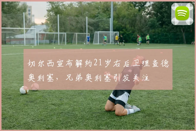 切尔西宣布解约21岁右后卫理查德奥利塞，兄弟奥利塞引发关注
