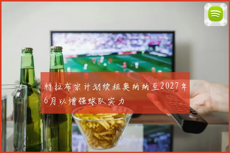 特拉布宗计划续租奥纳纳至2027年6月以增强球队实力