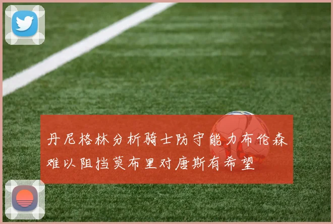 丹尼格林分析骑士防守能力布伦森难以阻挡莫布里对唐斯有希望