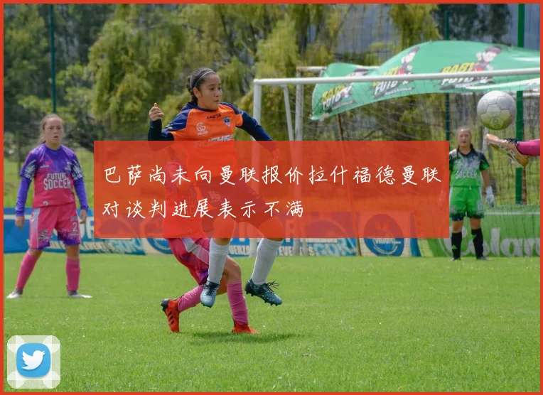 巴萨尚未向曼联报价拉什福德曼联对谈判进展表示不满