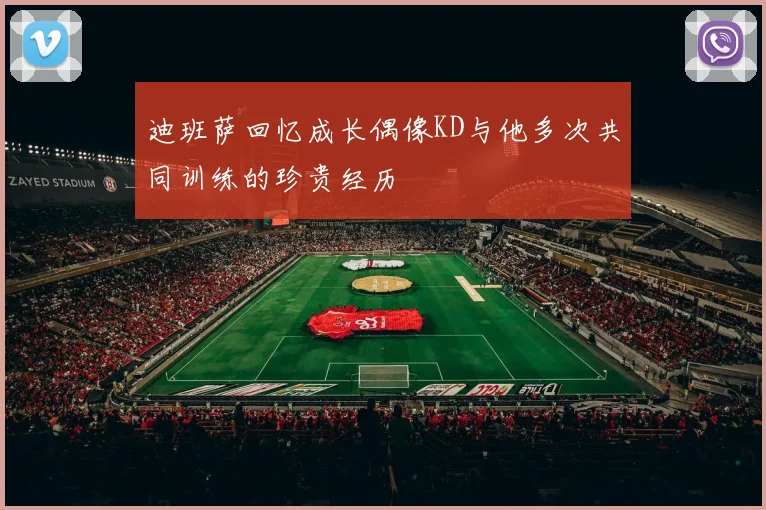 迪班萨回忆成长偶像KD与他多次共同训练的珍贵经历