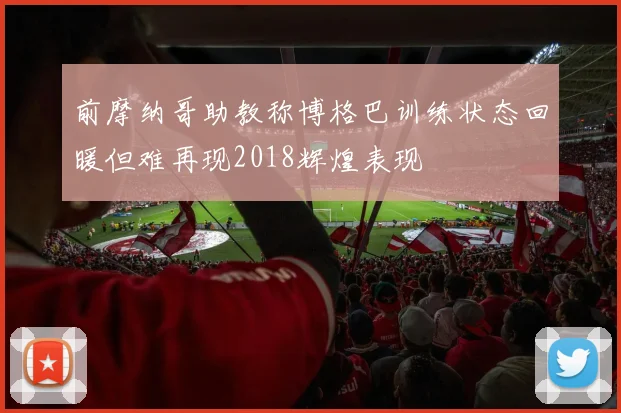 前摩纳哥助教称博格巴训练状态回暖但难再现2018辉煌表现