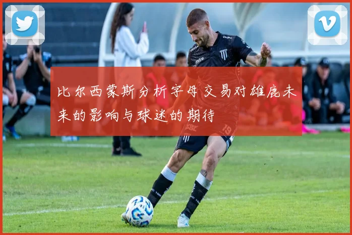 比尔西蒙斯分析字母交易对雄鹿未来的影响与球迷的期待