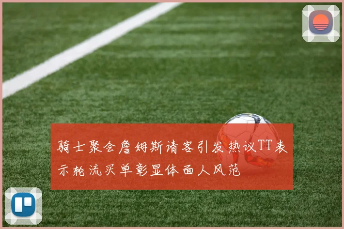 骑士聚会詹姆斯请客引发热议TT表示轮流买单彰显体面人风范