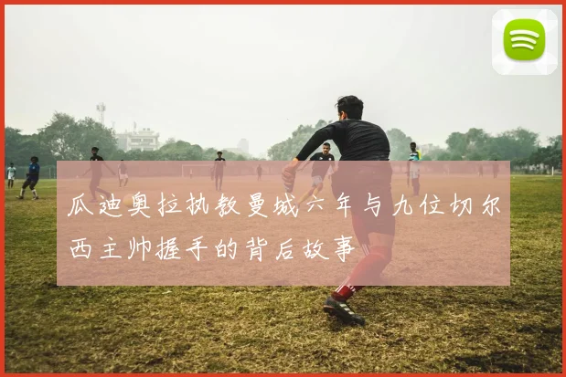 瓜迪奥拉执教曼城六年与九位切尔西主帅握手的背后故事