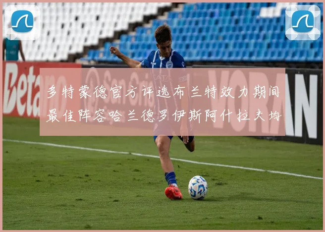 多特蒙德官方评选布兰特效力期间最佳阵容哈兰德罗伊斯阿什拉夫均入选