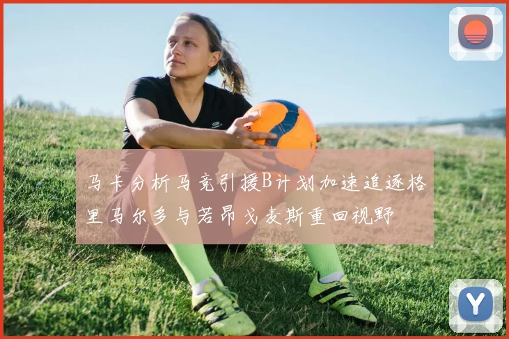 马卡分析马竞引援B计划加速追逐格里马尔多与若昂戈麦斯重回视野