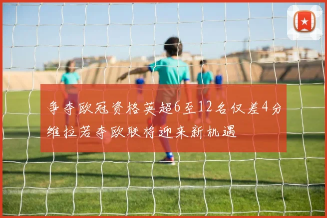 争夺欧冠资格英超6至12名仅差4分维拉若夺欧联将迎来新机遇