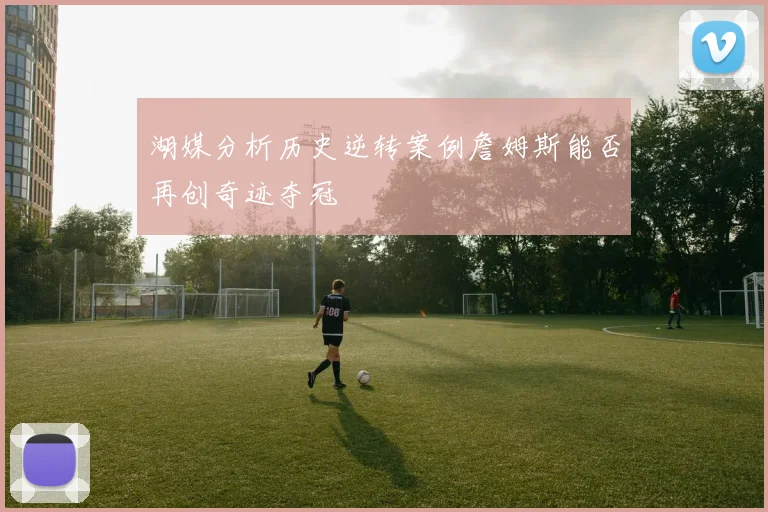 湖媒分析历史逆转案例詹姆斯能否再创奇迹夺冠