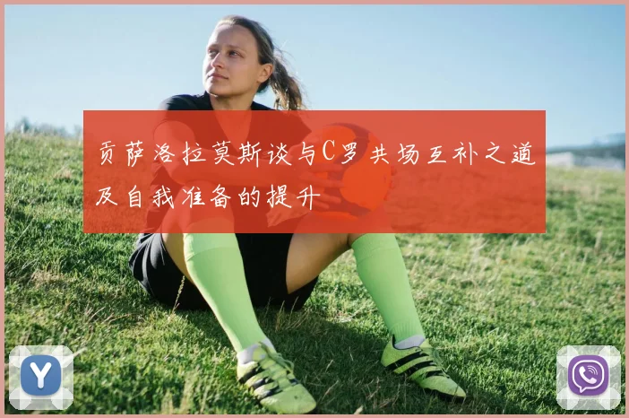 贡萨洛拉莫斯谈与C罗共场互补之道及自我准备的提升