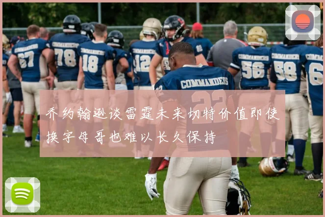 乔约翰逊谈雷霆未来切特价值即使换字母哥也难以长久保持