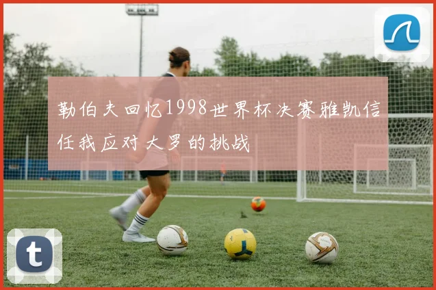 勒伯夫回忆1998世界杯决赛雅凯信任我应对大罗的挑战