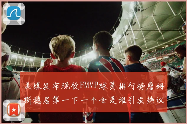 美媒发布现役FMVP球员排行榜詹姆斯稳居第一下一个会是谁引发热议